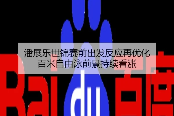 潘展乐世锦赛前出发反应再优化 百米自由泳前景持续看涨