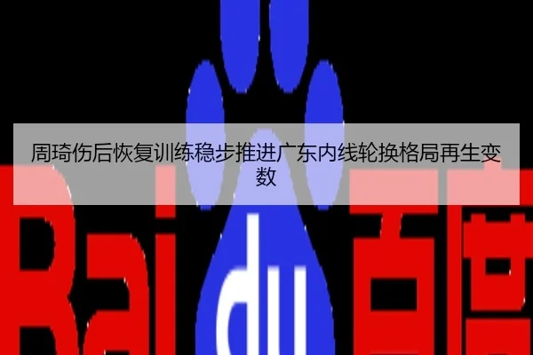 周琦伤后恢复训练稳步推进广东内线轮换格局再生变数