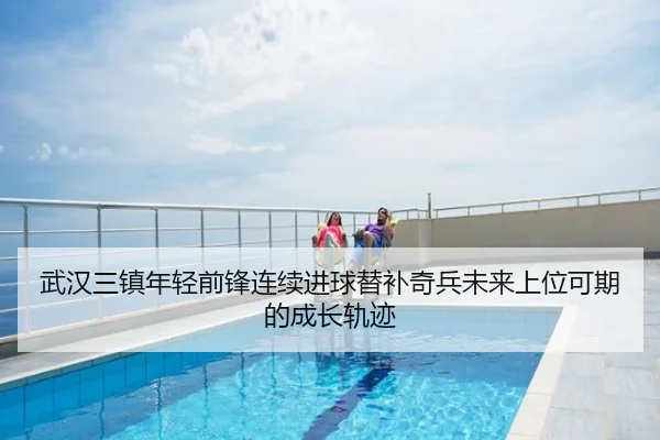 武汉三镇年轻前锋连续进球替补奇兵未来上位可期的成长轨迹