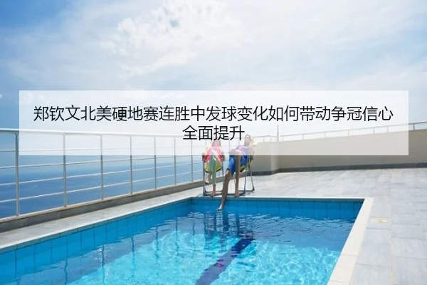 郑钦文北美硬地赛连胜中发球变化如何带动争冠信心全面提升
