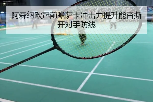 阿森纳欧冠前瞻萨卡冲击力提升能否撕开对手防线