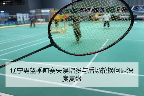 辽宁男篮季前赛失误增多与后场轮换问题深度复盘